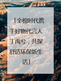 全棉时代携手好物代言人丁禹兮，共探舒适环保新生活